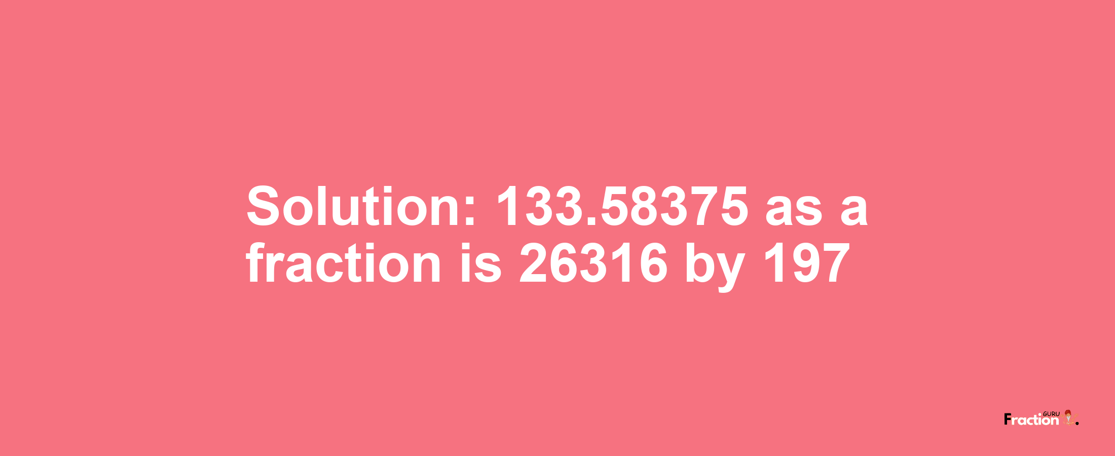 Solution:133.58375 as a fraction is 26316/197